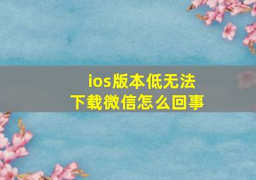 ios版本低无法下载微信怎么回事