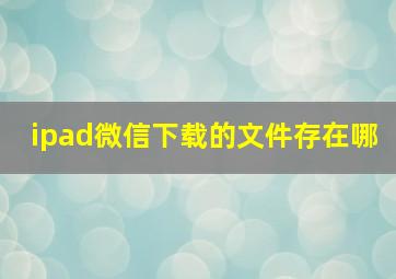 ipad微信下载的文件存在哪