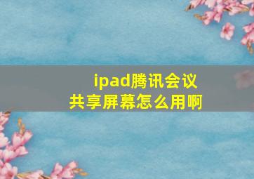 ipad腾讯会议共享屏幕怎么用啊