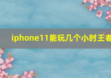 iphone11能玩几个小时王者