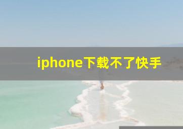 iphone下载不了快手