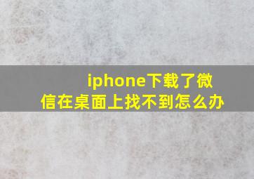 iphone下载了微信在桌面上找不到怎么办