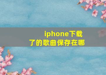 iphone下载了的歌曲保存在哪