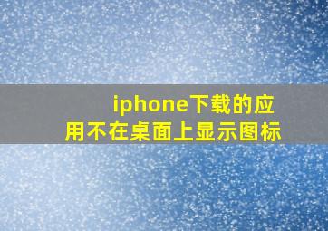 iphone下载的应用不在桌面上显示图标