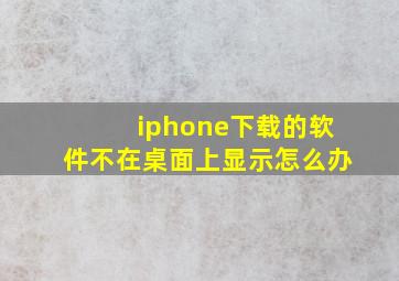 iphone下载的软件不在桌面上显示怎么办