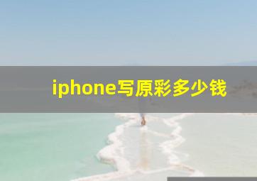 iphone写原彩多少钱