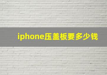 iphone压盖板要多少钱