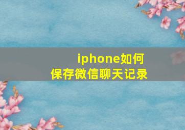 iphone如何保存微信聊天记录