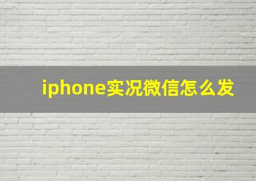 iphone实况微信怎么发