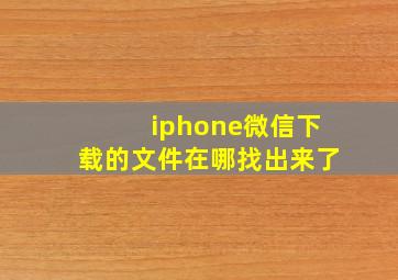 iphone微信下载的文件在哪找出来了