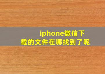 iphone微信下载的文件在哪找到了呢