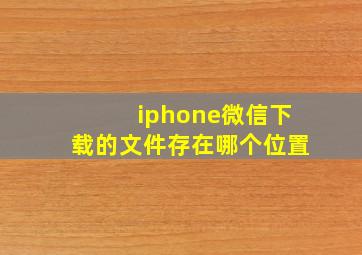 iphone微信下载的文件存在哪个位置