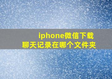 iphone微信下载聊天记录在哪个文件夹