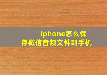 iphone怎么保存微信音频文件到手机