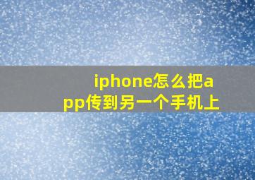 iphone怎么把app传到另一个手机上