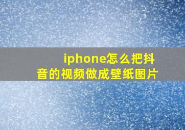 iphone怎么把抖音的视频做成壁纸图片