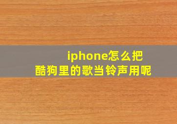 iphone怎么把酷狗里的歌当铃声用呢