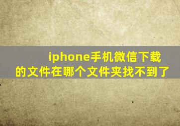 iphone手机微信下载的文件在哪个文件夹找不到了