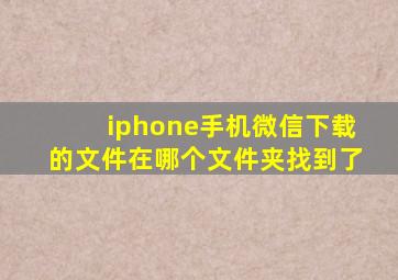 iphone手机微信下载的文件在哪个文件夹找到了