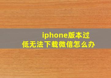 iphone版本过低无法下载微信怎么办