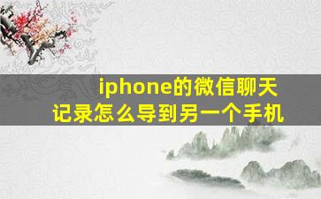 iphone的微信聊天记录怎么导到另一个手机