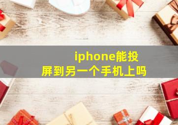 iphone能投屏到另一个手机上吗