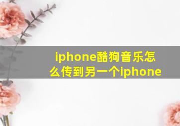 iphone酷狗音乐怎么传到另一个iphone