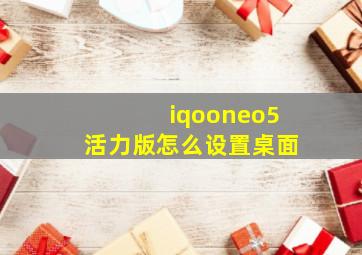 iqooneo5活力版怎么设置桌面