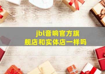 jbl音响官方旗舰店和实体店一样吗