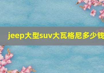 jeep大型suv大瓦格尼多少钱