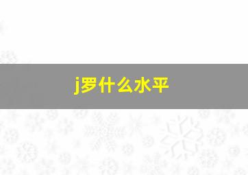 j罗什么水平