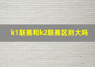 k1联赛和k2联赛区别大吗