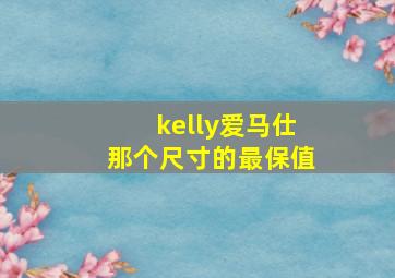 kelly爱马仕那个尺寸的最保值