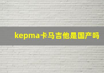 kepma卡马吉他是国产吗