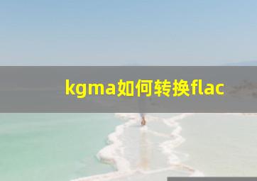 kgma如何转换flac