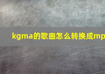 kgma的歌曲怎么转换成mp3