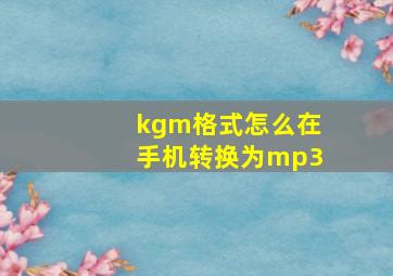 kgm格式怎么在手机转换为mp3