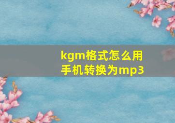 kgm格式怎么用手机转换为mp3