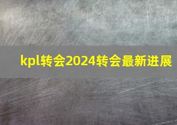 kpl转会2024转会最新进展