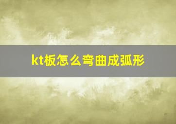 kt板怎么弯曲成弧形