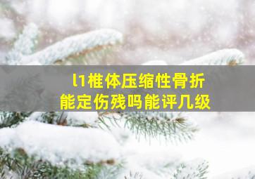 l1椎体压缩性骨折能定伤残吗能评几级