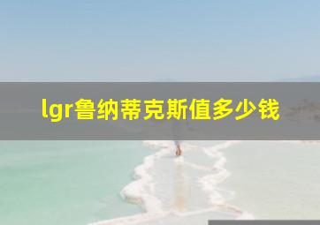 lgr鲁纳蒂克斯值多少钱