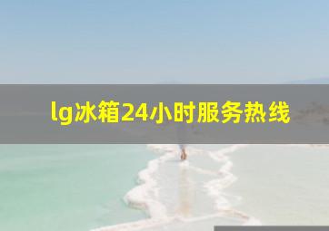 lg冰箱24小时服务热线