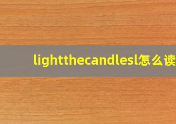 lightthecandlesl怎么读