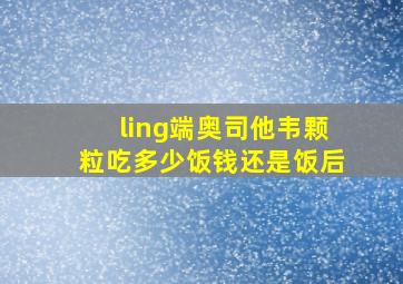 ling端奥司他韦颗粒吃多少饭钱还是饭后