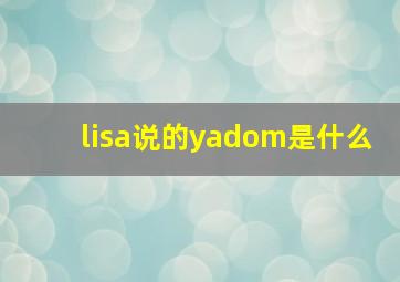 lisa说的yadom是什么