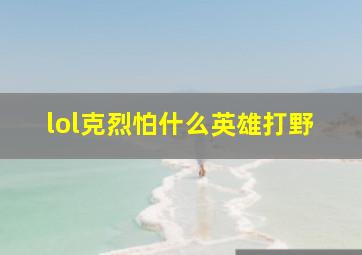 lol克烈怕什么英雄打野