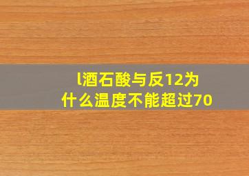 l酒石酸与反12为什么温度不能超过70