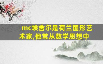 mc埃舍尔是荷兰图形艺术家,他常从数学思想中