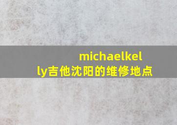 michaelkelly吉他沈阳的维修地点